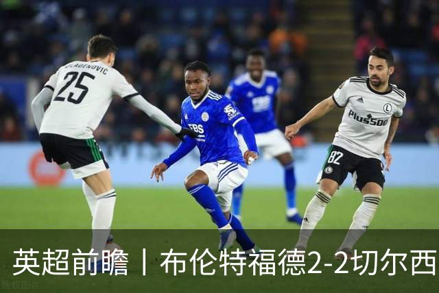 英超前瞻丨布伦特福德2-2切尔西：锋线猛将缺阵，龙哥战术遇难题