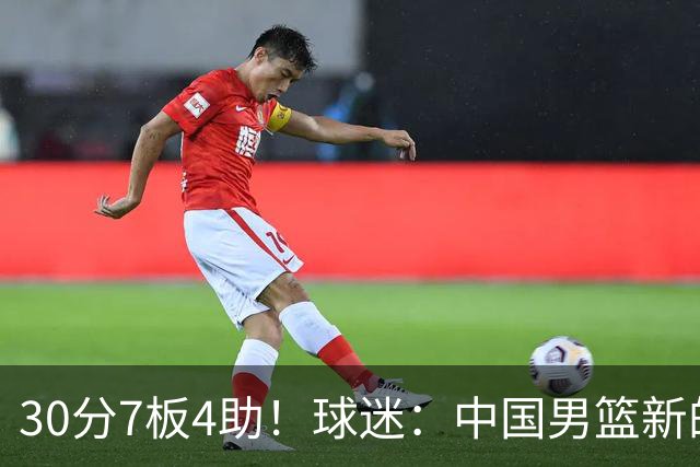 30分7板4助！球迷：中国男篮新的王牌球员